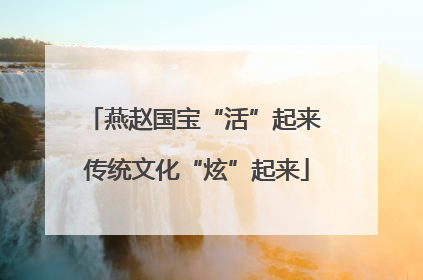 燕赵国宝“活”起来 传统文化“炫”起来