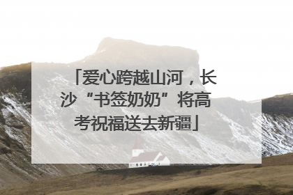 爱心跨越山河，长沙“书签奶奶”将高考祝福送去新疆