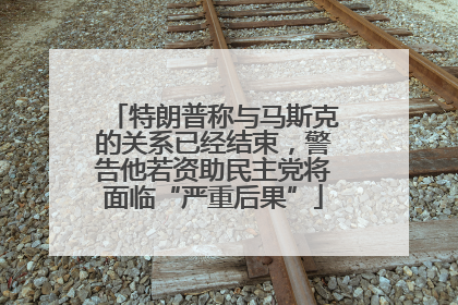 特朗普称与马斯克的关系已经结束，警告他若资助民主党将面临“严重后果”