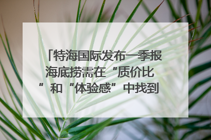 特海国际发布一季报 海底捞需在“质价比”和“体验感”中找到平衡｜新经济观察