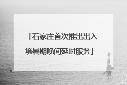 石家庄首次推出出入境暑期晚间延时服务