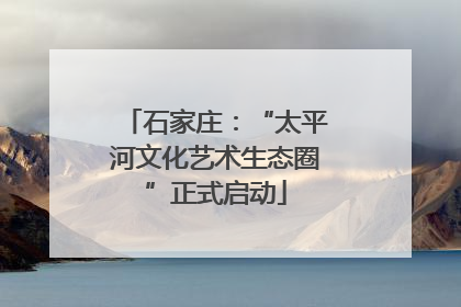 石家庄：“太平河文化艺术生态圈”正式启动