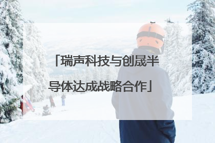瑞声科技与创晟半导体达成战略合作