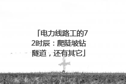 电力线路工的72时辰：爬陡坡钻隧道，还有其它