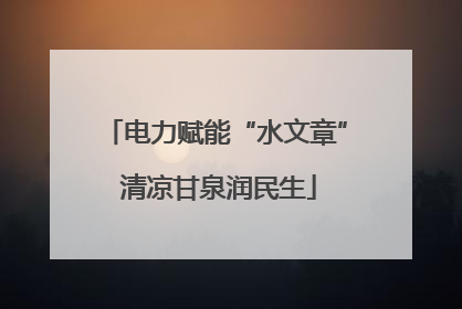 电力赋能“水文章” 清凉甘泉润民生
