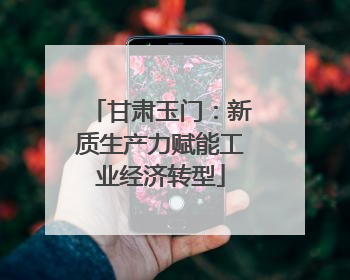 甘肃玉门：新质生产力赋能工业经济转型