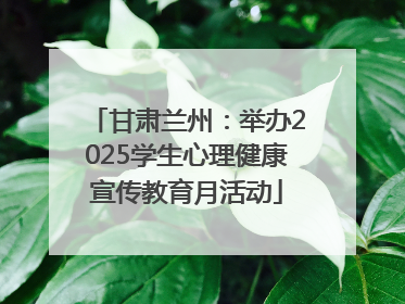 甘肃兰州：举办2025学生心理健康宣传教育月活动