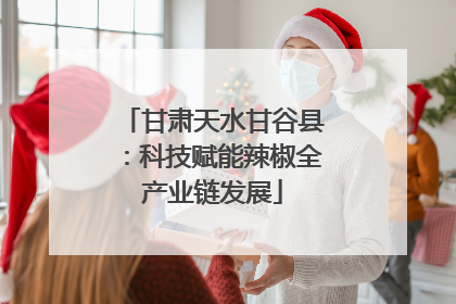 甘肃天水甘谷县：科技赋能辣椒全产业链发展