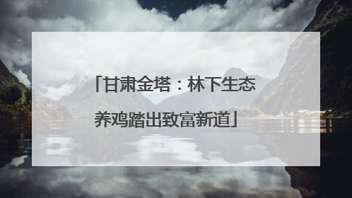 甘肃金塔：林下生态养鸡踏出致富新道