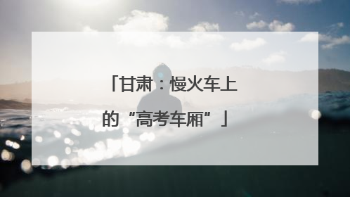 甘肃：慢火车上的“高考车厢”