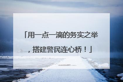 用一点一滴的务实之举，搭建警民连心桥！