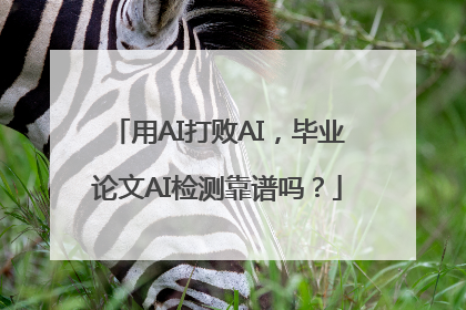 用AI打败AI，毕业论文AI检测靠谱吗？