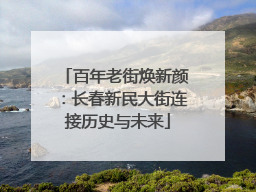 百年老街焕新颜：长春新民大街连接历史与未来