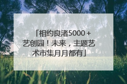 相约良渚5000＋艺创园！未来，主题艺术市集月月都有