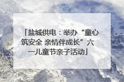 盐城供电：举办“童心筑安全 亲情伴成长”六一儿童节亲子活动