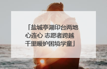 盐城亭湖印台两地心连心 志愿者跨越千里暖护困境学童