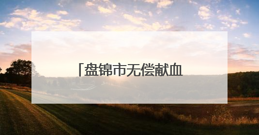 盘锦市无偿献血者“三免”政策将于6月实施