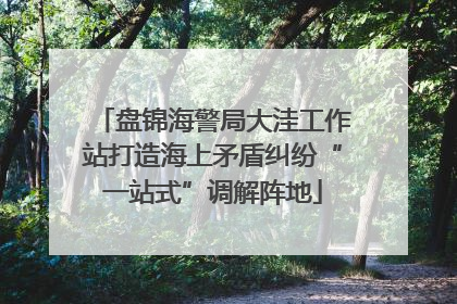 盘锦海警局大洼工作站打造海上矛盾纠纷“一站式”调解阵地
