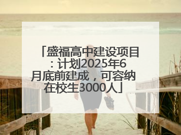 盛福高中建设项目：计划2025年6月底前建成，可容纳在校生3000人