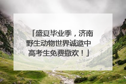 盛夏毕业季，济南野生动物世界诚邀中高考生免费撒欢！