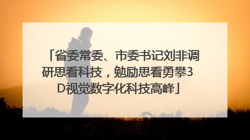 省委常委、市委书记刘非调研思看科技，勉励思看勇攀3D视觉数字化科技高峰