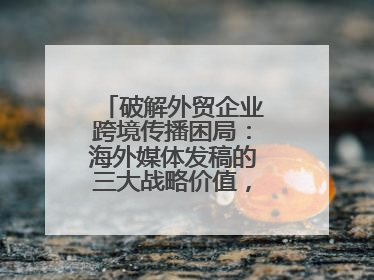 破解外贸企业跨境传播困局：海外媒体发稿的三大战略价值，媒介盒子分享
