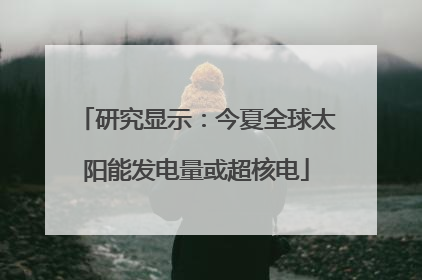 研究显示：今夏全球太阳能发电量或超核电