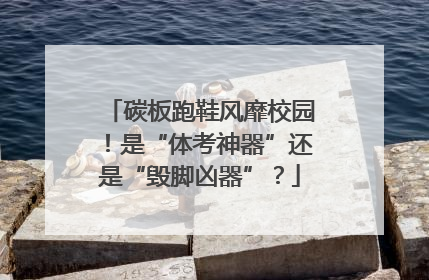 碳板跑鞋风靡校园！是“体考神器”还是“毁脚凶器”？