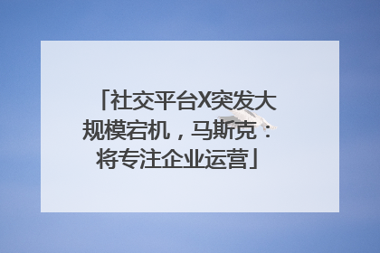 社交平台X突发大规模宕机，马斯克：将专注企业运营
