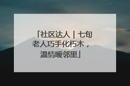 社区达人｜七旬老人巧手化朽木，温情暖邻里