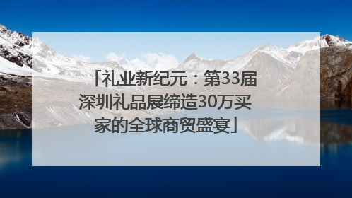 礼业新纪元：第33届深圳礼品展缔造30万买家的全球商贸盛宴
