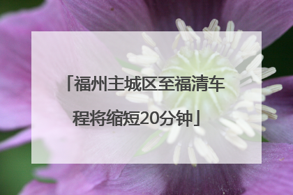 福州主城区至福清车程将缩短20分钟
