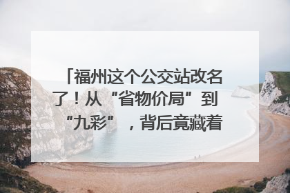 福州这个公交站改名了！从“省物价局”到“九彩”，背后竟藏着这么多故事！