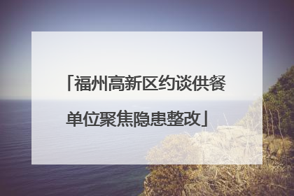 福州高新区约谈供餐单位聚焦隐患整改