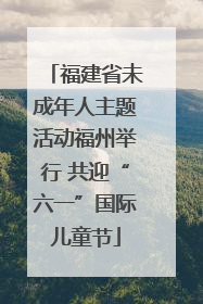 福建省未成年人主题活动福州举行 共迎“六一”国际儿童节