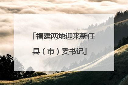 福建两地迎来新任县（市）委书记