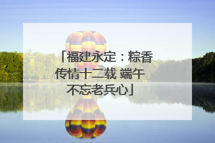 福建永定：粽香传情十二载 端午不忘老兵心
