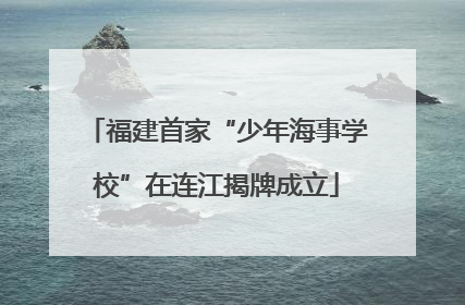 福建首家“少年海事学校”在连江揭牌成立