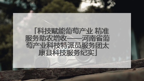 科技赋能葡萄产业 精准服务助农增收——河南省葡萄产业科技特派员服务团太康县科技服务纪实