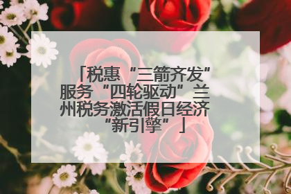 税惠“三箭齐发”服务“四轮驱动”兰州税务激活假日经济“新引擎”