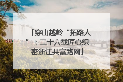 穿山越岭“拓路人”：二十六载匠心织密浙江共富路网