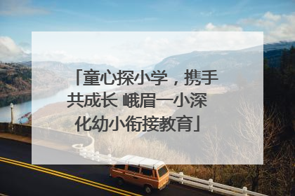 童心探小学，携手共成长 峨眉一小深化幼小衔接教育
