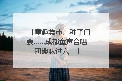 童趣集市、种子门票……成都童声合唱团趣味过六一