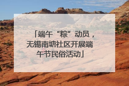端午“粽”动员，无锡南塘社区开展端午节民俗活动