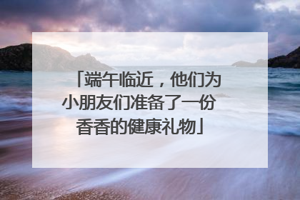 端午临近，他们为小朋友们准备了一份香香的健康礼物