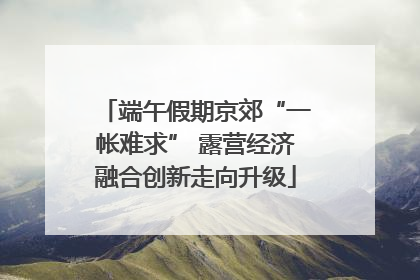 端午假期京郊“一帐难求” 露营经济融合创新走向升级