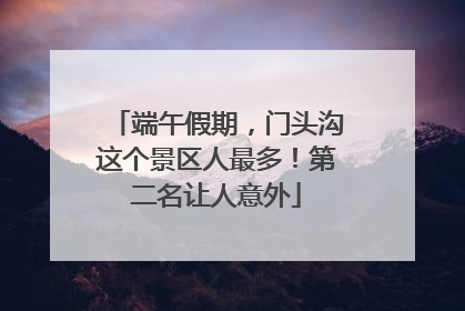 端午假期，门头沟这个景区人最多！第二名让人意外