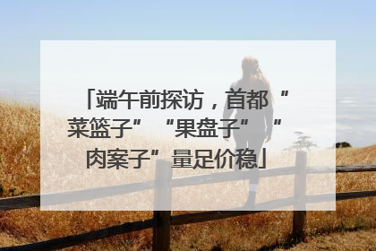 端午前探访，首都“菜篮子”“果盘子”“肉案子”量足价稳