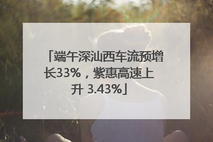 端午深汕西车流预增长33%，紫惠高速上升 3.43%