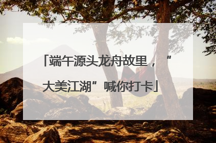 端午源头龙舟故里，“大美江湖”喊你打卡